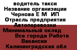 водитель такси › Название организации ­ Чернова Е.М, ИП › Отрасль предприятия ­ Автоперевозки › Минимальный оклад ­ 50 000 - Все города Работа » Вакансии   . Калининградская обл.,Пионерский г.